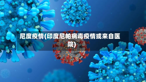 尼度疫情(印度尼帕病毒疫情或来自医院)-第2张图片