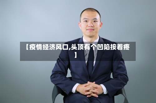 【疫情经济风口,头顶有个凹陷按着疼】-第3张图片