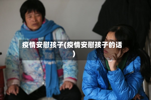 疫情安慰孩子(疫情安慰孩子的话)-第2张图片