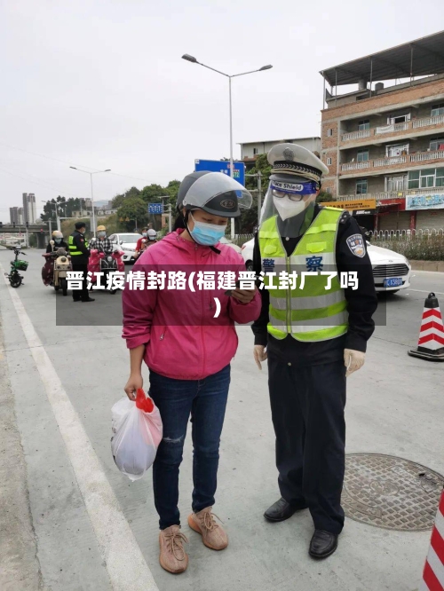 晋江疫情封路(福建晋江封厂了吗)-第1张图片