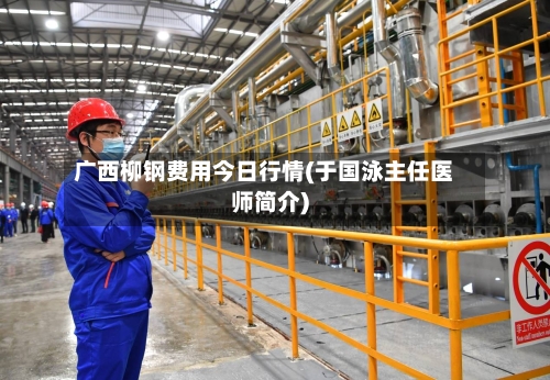 广西柳钢费用今日行情(于国泳主任医师简介)-第1张图片
