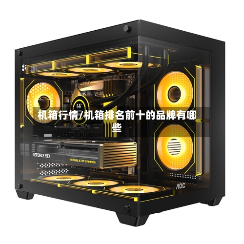 机箱行情/机箱排名前十的品牌有哪些-第1张图片