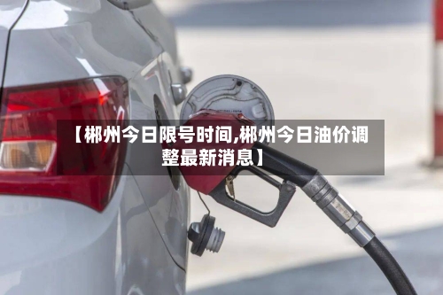 【郴州今日限号时间,郴州今日油价调整最新消息】-第3张图片