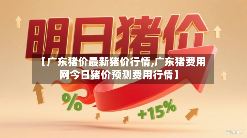 【广东猪价最新猪价行情,广东猪费用网今日猪价预测费用行情】-第1张图片