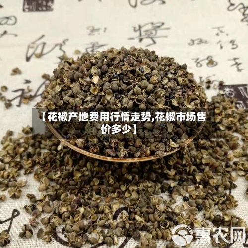 【花椒产地费用行情走势,花椒市场售价多少】-第3张图片